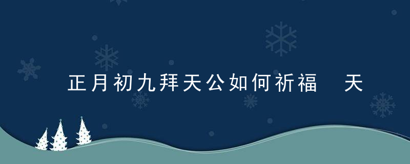 正月初九拜天公如何祈福 天公生有哪些禁忌